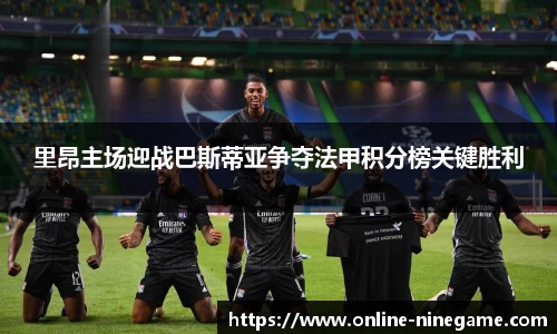 里昂主场迎战巴斯蒂亚争夺法甲积分榜关键胜利