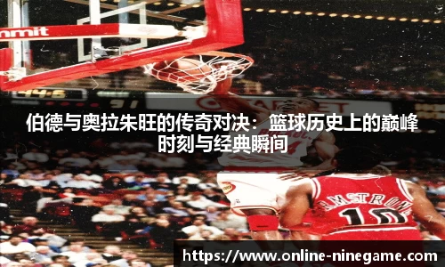 伯德与奥拉朱旺的传奇对决：篮球历史上的巅峰时刻与经典瞬间