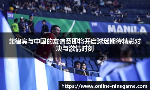 菲律宾与中国的友谊赛即将开启球迷期待精彩对决与激情时刻