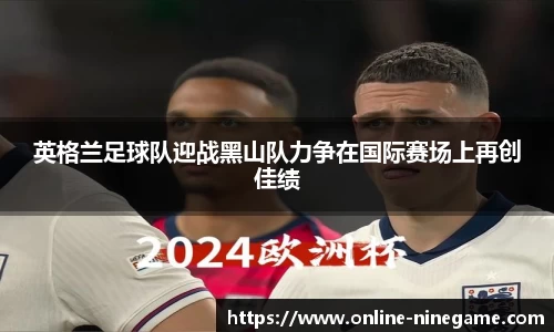 英格兰足球队迎战黑山队力争在国际赛场上再创佳绩